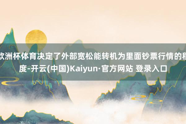 欧洲杯体育决定了外部宽松能转机为里面钞票行情的程度-开云(中国)Kaiyun·官方网站 登录入口