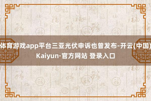 体育游戏app平台三亚光伏申诉也曾发布-开云(中国)Kaiyun·官方网站 登录入口