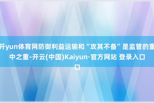 开yun体育网防御利益运输和“攻其不备”是监管的重中之重-开云(中国)Kaiyun·官方网站 登录入口