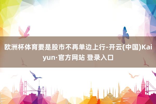 欧洲杯体育要是股市不再单边上行-开云(中国)Kaiyun·官方网站 登录入口