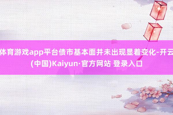 体育游戏app平台债市基本面并未出现显着变化-开云(中国)Kaiyun·官方网站 登录入口