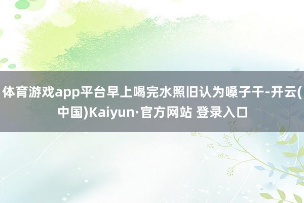 体育游戏app平台早上喝完水照旧认为嗓子干-开云(中国)Kaiyun·官方网站 登录入口