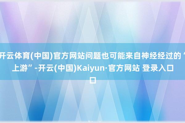开云体育(中国)官方网站问题也可能来自神经经过的“上游”-开云(中国)Kaiyun·官方网站 登录入口