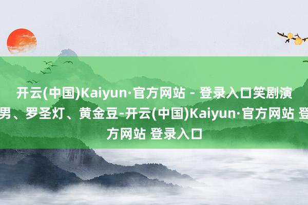开云(中国)Kaiyun·官方网站 - 登录入口笑剧演员周铁男、罗圣灯、黄金豆-开云(中国)Kaiyun·官方网站 登录入口