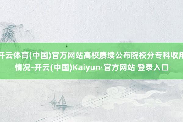 开云体育(中国)官方网站高校赓续公布院校分专科收用情况-开云(中国)Kaiyun·官方网站 登录入口