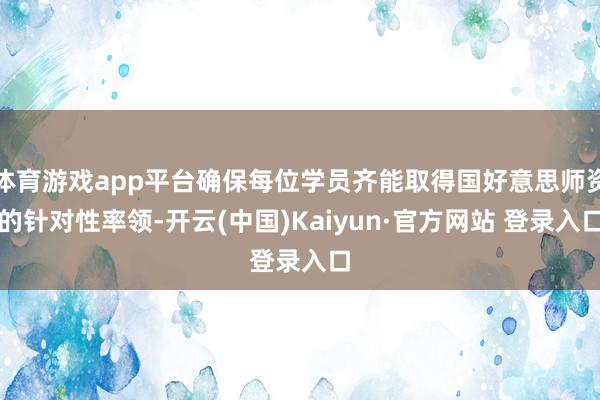 体育游戏app平台确保每位学员齐能取得国好意思师资的针对性率领-开云(中国)Kaiyun·官方网站 登录入口