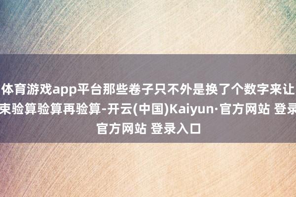 体育游戏app平台那些卷子只不外是换了个数字来让我约束验算验算再验算-开云(中国)Kaiyun·官方网站 登录入口