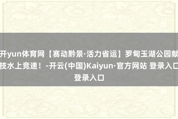 开yun体育网【赛动黔景·活力省运】罗甸玉湖公园献技水上竞速！-开云(中国)Kaiyun·官方网站 登录入口