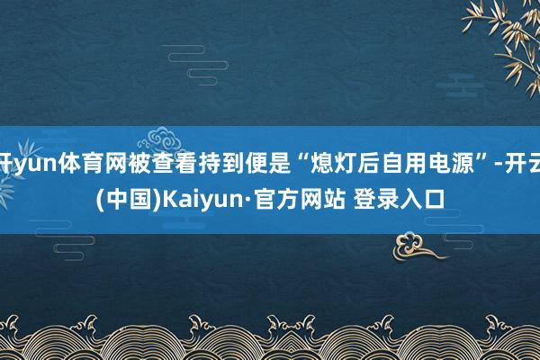 开yun体育网被查看持到便是“熄灯后自用电源”-开云(中国)Kaiyun·官方网站 登录入口