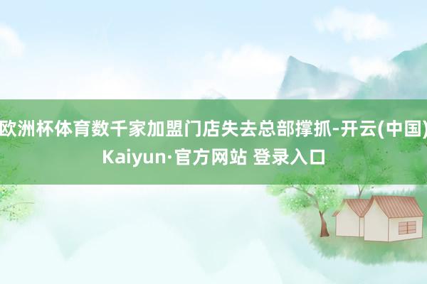 欧洲杯体育数千家加盟门店失去总部撑抓-开云(中国)Kaiyun·官方网站 登录入口