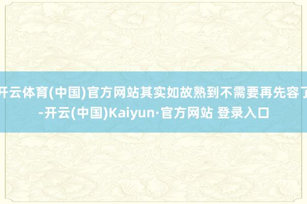 开云体育(中国)官方网站其实如故熟到不需要再先容了-开云(中国)Kaiyun·官方网站 登录入口