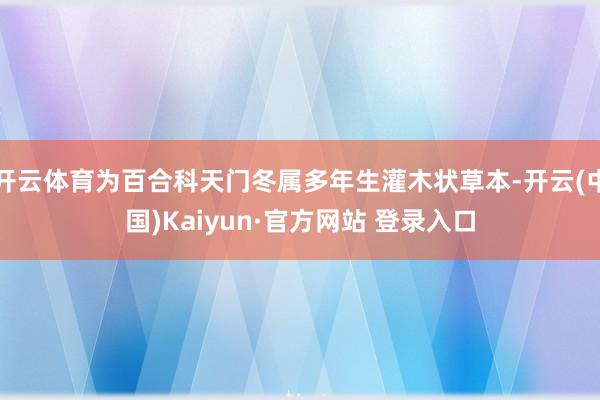 开云体育为百合科天门冬属多年生灌木状草本-开云(中国)Kaiyun·官方网站 登录入口