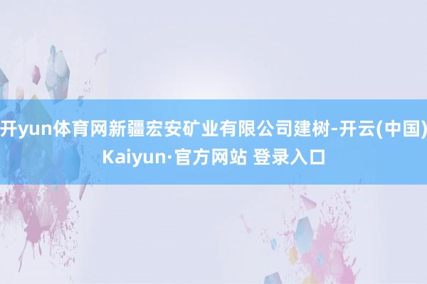 开yun体育网新疆宏安矿业有限公司建树-开云(中国)Kaiyun·官方网站 登录入口