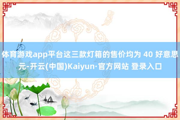 体育游戏app平台这三款灯箱的售价均为 40 好意思元-开云(中国)Kaiyun·官方网站 登录入口