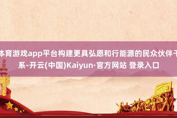 体育游戏app平台构建更具弘愿和行能源的民众伙伴干系-开云(中国)Kaiyun·官方网站 登录入口