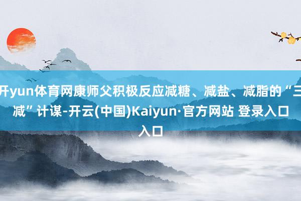 开yun体育网康师父积极反应减糖、减盐、减脂的“三减”计谋-开云(中国)Kaiyun·官方网站 登录入口