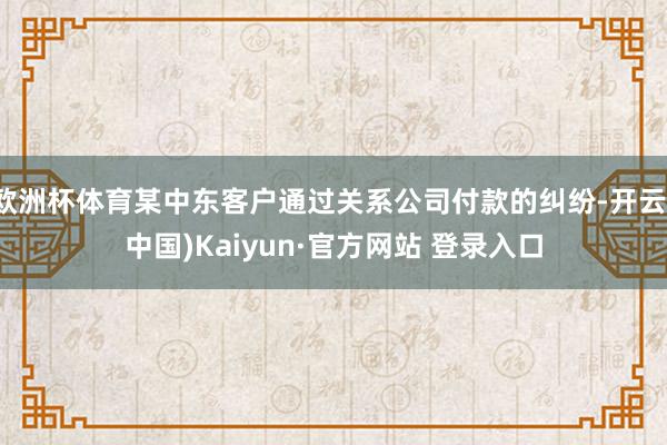 欧洲杯体育某中东客户通过关系公司付款的纠纷-开云(中国)Kaiyun·官方网站 登录入口