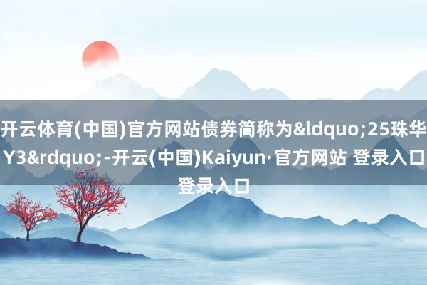 开云体育(中国)官方网站债券简称为&ldquo;25珠华Y3&rdquo;-开云(中国)Kaiyun·官方网站 登录入口