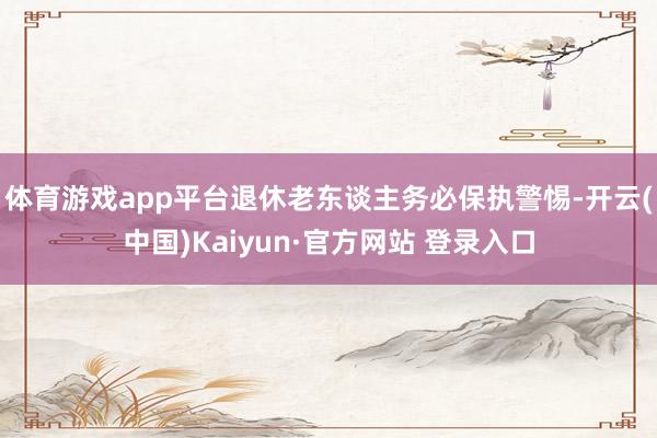 体育游戏app平台退休老东谈主务必保执警惕-开云(中国)Kaiyun·官方网站 登录入口