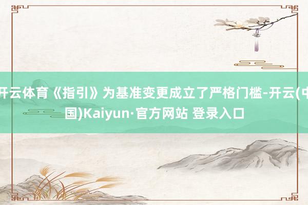 开云体育《指引》为基准变更成立了严格门槛-开云(中国)Kaiyun·官方网站 登录入口
