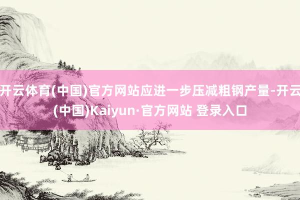 开云体育(中国)官方网站应进一步压减粗钢产量-开云(中国)Kaiyun·官方网站 登录入口