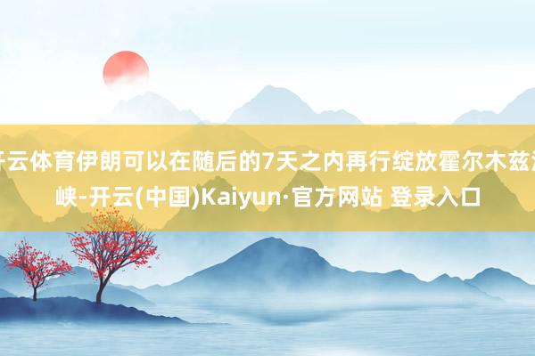 开云体育伊朗可以在随后的7天之内再行绽放霍尔木兹海峡-开云(中国)Kaiyun·官方网站 登录入口