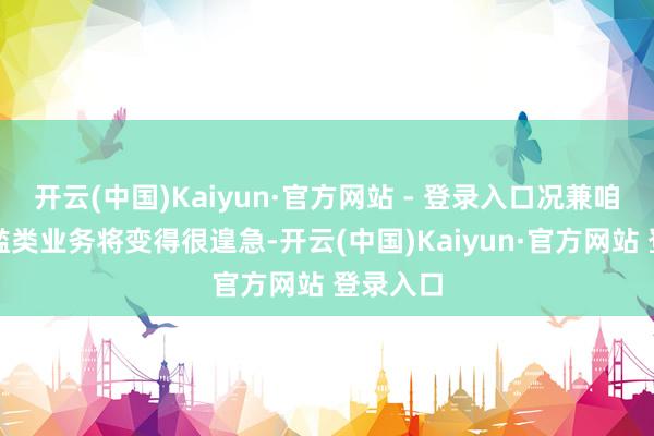 开云(中国)Kaiyun·官方网站 - 登录入口况兼咱们的浮滥类业务将变得很遑急-开云(中国)Kaiyun·官方网站 登录入口