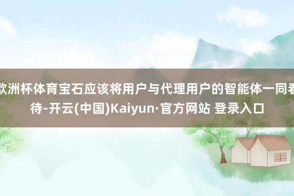 欧洲杯体育宝石应该将用户与代理用户的智能体一同看待-开云(中国)Kaiyun·官方网站 登录入口