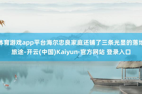 体育游戏app平台海尔忠良家庭还铺了三条光显的落地旅途-开云(中国)Kaiyun·官方网站 登录入口