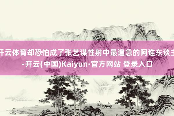 开云体育却恐怕成了张艺谋性射中最遑急的阿谁东谈主-开云(中国)Kaiyun·官方网站 登录入口