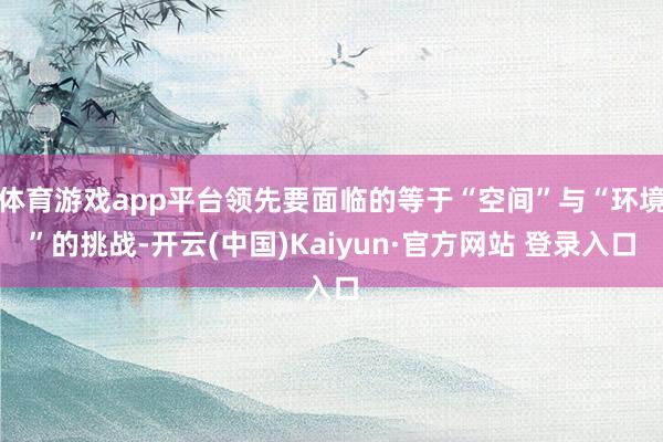 体育游戏app平台领先要面临的等于“空间”与“环境”的挑战-开云(中国)Kaiyun·官方网站 登录入口