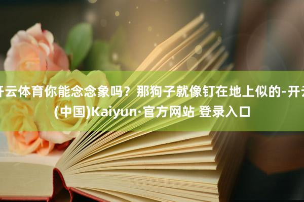 开云体育你能念念象吗？那狗子就像钉在地上似的-开云(中国)Kaiyun·官方网站 登录入口
