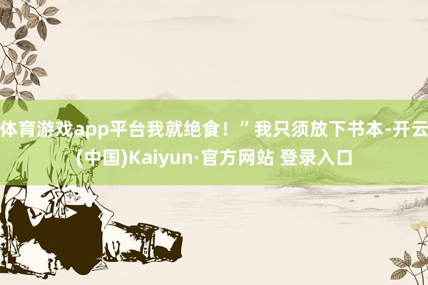 体育游戏app平台我就绝食！”我只须放下书本-开云(中国)Kaiyun·官方网站 登录入口