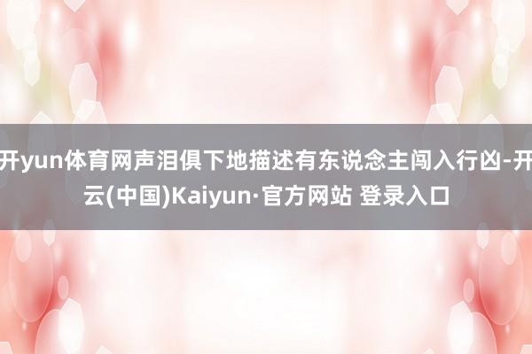 开yun体育网声泪俱下地描述有东说念主闯入行凶-开云(中国)Kaiyun·官方网站 登录入口