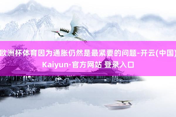 欧洲杯体育因为通胀仍然是最紧要的问题-开云(中国)Kaiyun·官方网站 登录入口