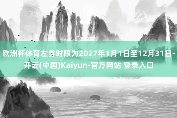 欧洲杯体育左券时限为2027年1月1日至12月31日-开云(中国)Kaiyun·官方网站 登录入口