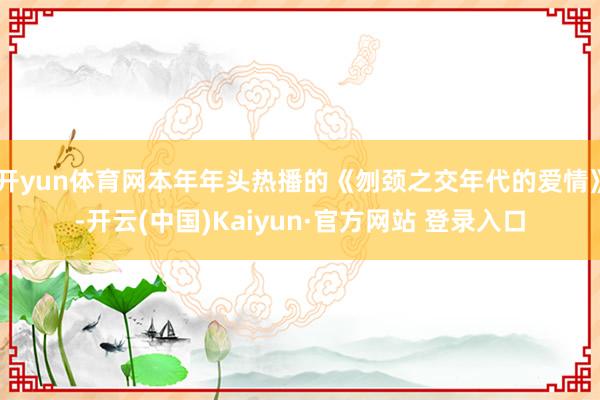 开yun体育网本年年头热播的《刎颈之交年代的爱情》-开云(中国)Kaiyun·官方网站 登录入口