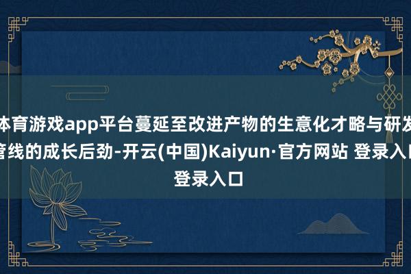 体育游戏app平台蔓延至改进产物的生意化才略与研发管线的成长后劲-开云(中国)Kaiyun·官方网站 登录入口
