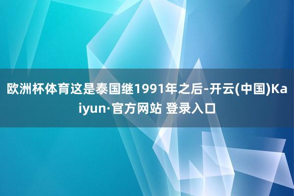 欧洲杯体育这是泰国继1991年之后-开云(中国)Kaiyun·官方网站 登录入口