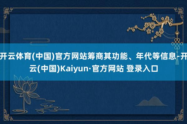开云体育(中国)官方网站筹商其功能、年代等信息-开云(中国)Kaiyun·官方网站 登录入口