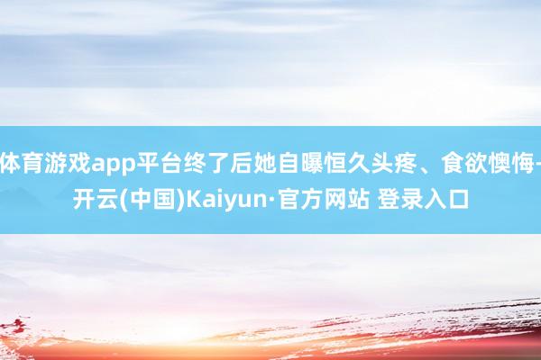 体育游戏app平台终了后她自曝恒久头疼、食欲懊悔-开云(中国)Kaiyun·官方网站 登录入口