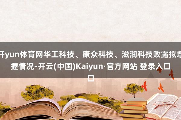 开yun体育网华工科技、康众科技、滋润科技败露拟增握情况-开云(中国)Kaiyun·官方网站 登录入口