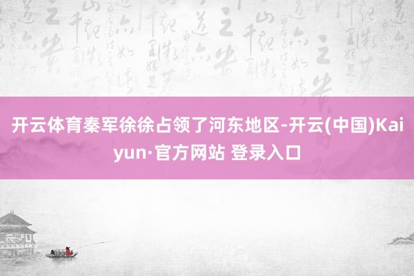 开云体育秦军徐徐占领了河东地区-开云(中国)Kaiyun·官方网站 登录入口