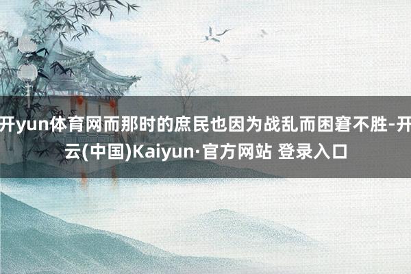开yun体育网而那时的庶民也因为战乱而困窘不胜-开云(中国)Kaiyun·官方网站 登录入口