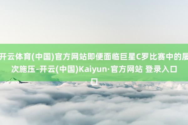 开云体育(中国)官方网站即便面临巨星C罗比赛中的屡次施压-开云(中国)Kaiyun·官方网站 登录入口