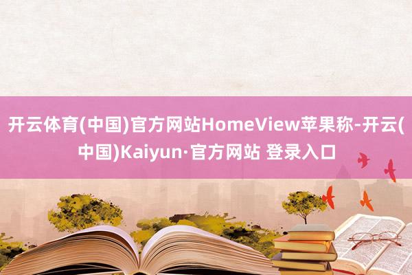 开云体育(中国)官方网站HomeView苹果称-开云(中国)Kaiyun·官方网站 登录入口