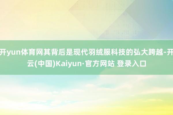 开yun体育网其背后是现代羽绒服科技的弘大跨越-开云(中国)Kaiyun·官方网站 登录入口