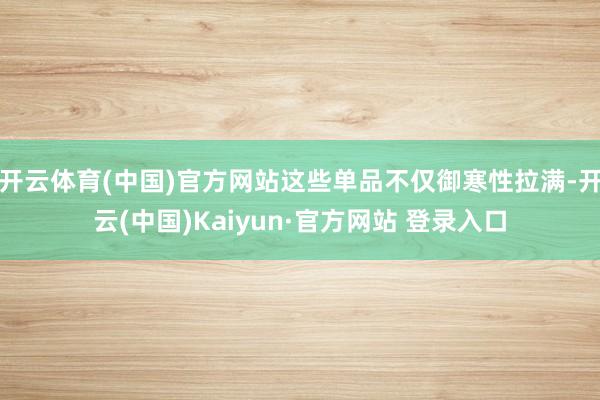 开云体育(中国)官方网站这些单品不仅御寒性拉满-开云(中国)Kaiyun·官方网站 登录入口