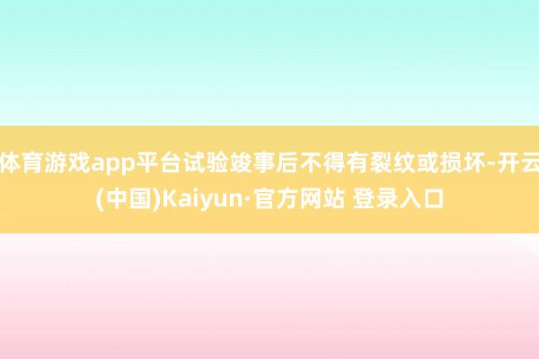 体育游戏app平台试验竣事后不得有裂纹或损坏-开云(中国)Kaiyun·官方网站 登录入口
