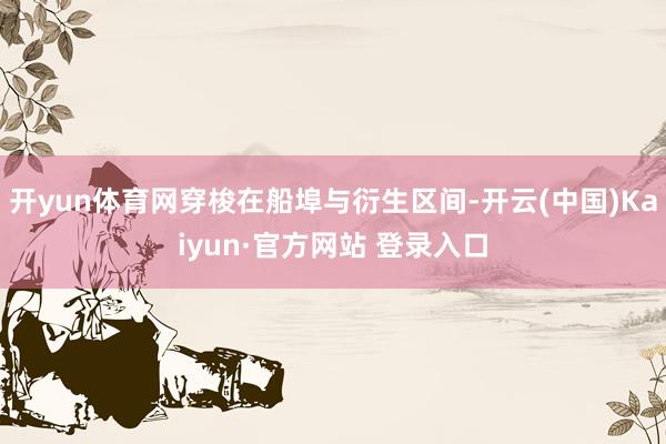 开yun体育网穿梭在船埠与衍生区间-开云(中国)Kaiyun·官方网站 登录入口